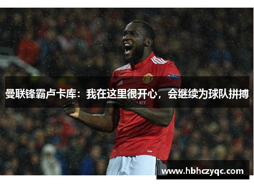 曼联锋霸卢卡库：我在这里很开心，会继续为球队拼搏
