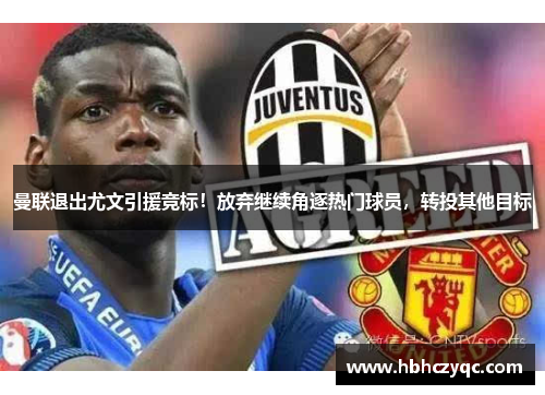 曼联退出尤文引援竞标！放弃继续角逐热门球员，转投其他目标