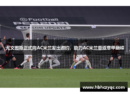 尤文图斯正式向AC米兰发出邀约，助力AC米兰重返意甲巅峰