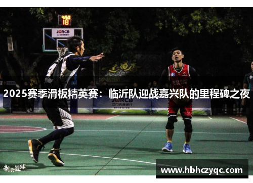 2025赛季滑板精英赛：临沂队迎战嘉兴队的里程碑之夜