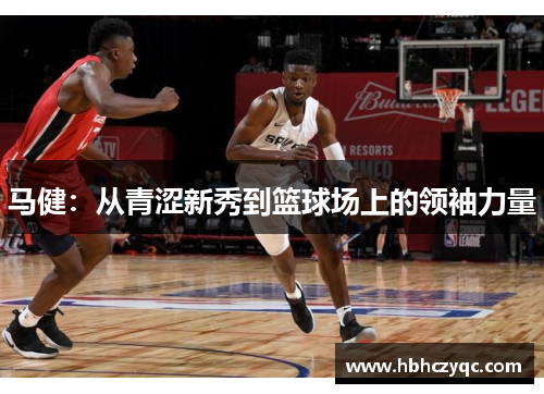 马健：从青涩新秀到篮球场上的领袖力量