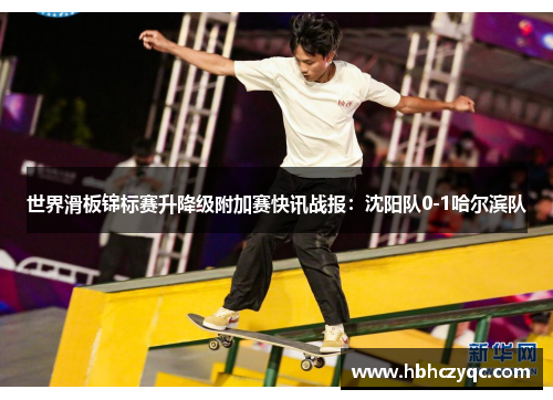 世界滑板锦标赛升降级附加赛快讯战报：沈阳队0-1哈尔滨队