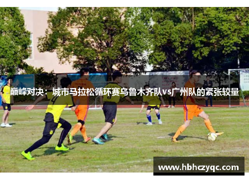 巅峰对决：城市马拉松循环赛乌鲁木齐队vs广州队的紧张较量