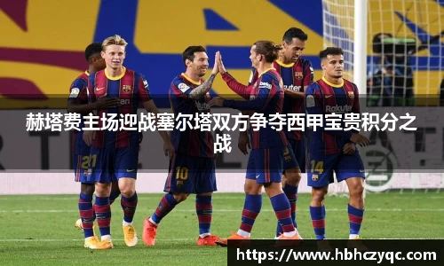 赫塔费主场迎战塞尔塔双方争夺西甲宝贵积分之战