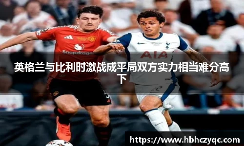 英格兰与比利时激战成平局双方实力相当难分高下