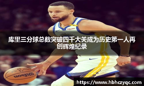 库里三分球总数突破四千大关成为历史第一人再创辉煌纪录